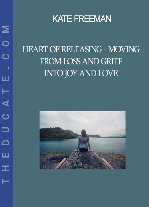 Kate Freeman - Heart Of Releasing - Moving from Loss and Grief into Joy and Love