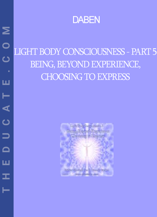 Daben - Light Body Consciousness - Part 5 - Being, Beyond Experience, Choosing To Express