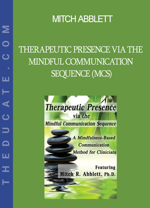 Mitch Abblett - Therapeutic Presence via the Mindful Communication Sequence (MCS): A Mindfulness-Based Communication Method for Clinicians