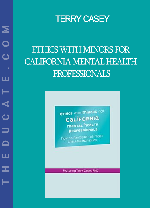 Terry Casey - Ethics with Minors for California Mental Health Professionals: How to Navigate the Most Challenging Issues