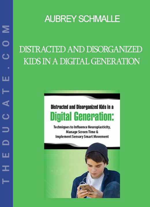 Aubrey Schmalle - Distracted and Disorganized Kids in a Digital Generation: Techniques to Influence Neuroplasticity Manage Screen Time & Implement Sensory Smart Movement