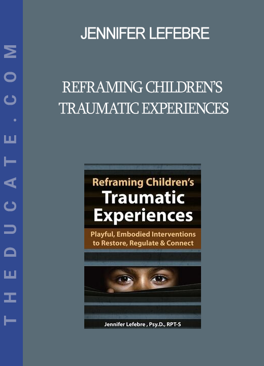 Jennifer Lefebre - Reframing Children’s Traumatic Experiences: Playful Embodied Interventions to Restore Regulate & Connect