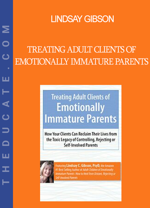 Lindsay Gibson - Treating Adult Clients of Emotionally Immature Parents: How Your Clients Can Reclaim Their Lives from the Toxic Legacy of Controlling Rejecting or Self-Involved Parents