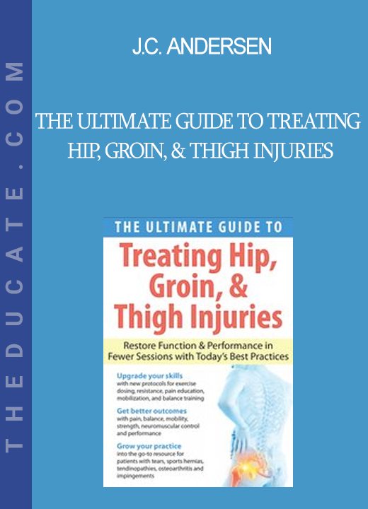 J.C. Andersen - The Ultimate Guide to Treating Hip Groin & Thigh Injuries: Restore Function & Performance in Fewer Sessions with Today's Best Practices