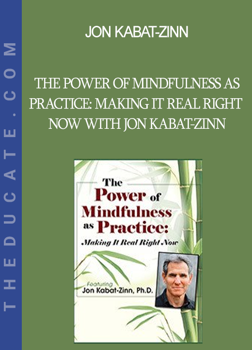 Jon Kabat-Zinn - The Power of Mindfulness as Practice: Making It Real Right Now with Jon Kabat-Zinn