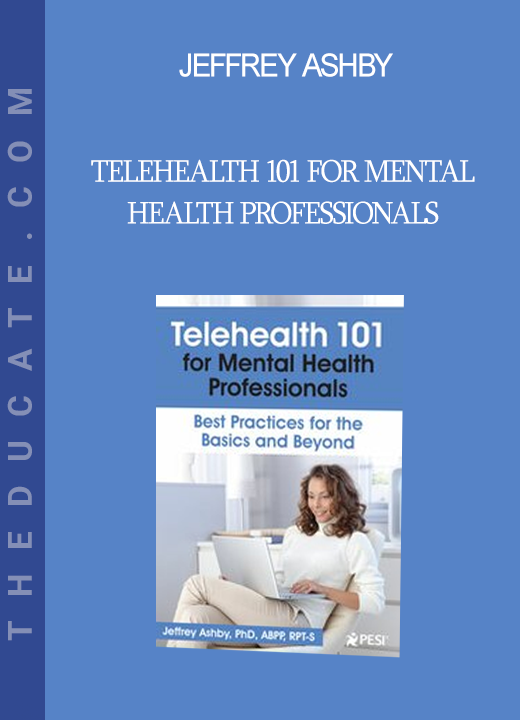 Jeffrey Ashby - Telehealth 101 for Mental Health Professionals: Best Practices for the Basics and Beyond