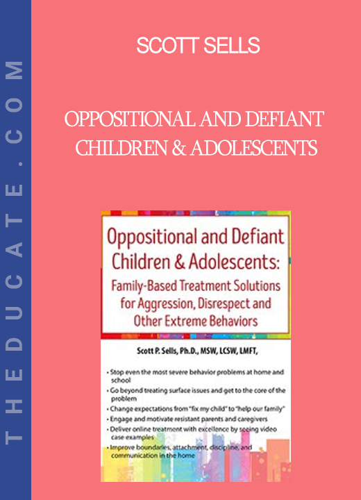 Scott Sells - Oppositional and Defiant Children & Adolescents: Family-Based Treatment Solutions for Aggression Disrespect and Other Extreme Behaviors