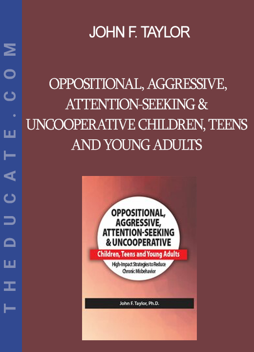 John F. Taylor - Oppositional Aggressive Attention-Seeking & Uncooperative Children Teens and Young Adults: High-Impact Strategies to Reduce Chronic Misbehavior