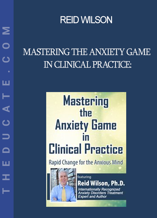 Reid Wilson - Mastering the Anxiety Game in Clinical Practice: Rapid Change for the Anxious Mind